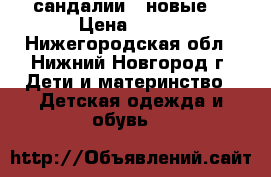 сандалии   новые  › Цена ­ 300 - Нижегородская обл., Нижний Новгород г. Дети и материнство » Детская одежда и обувь   